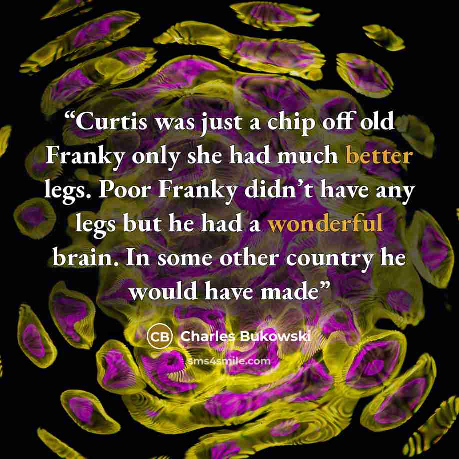 “Curtis was just a chip off old Franky only she had much better legs. Poor Franky didn’t have any legs but he had a wonderful brain. In some other country he would have made” quote by Charles Bukowski