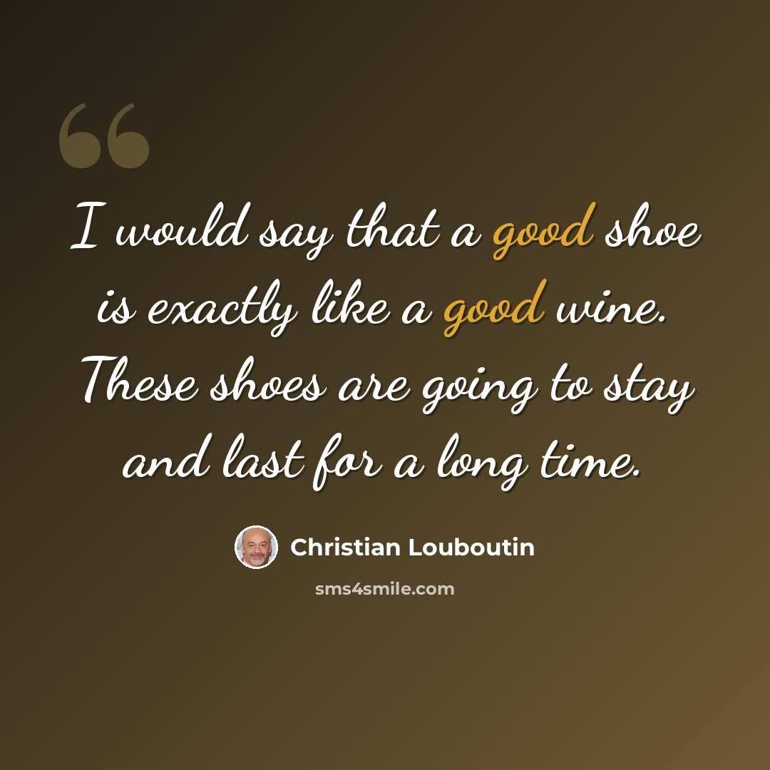 “I would say that a good shoe is exactly like a good wine. These shoes are going to stay and last for a long time.” quote by Christian Louboutin