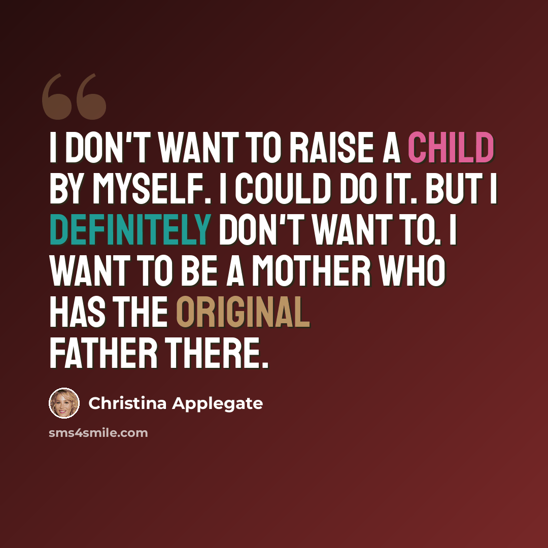 “I don't want to raise a child by myself. I could do it. But I definitely don't want to. I want to be a mother who has the original father there.” quote by Christina Applegate