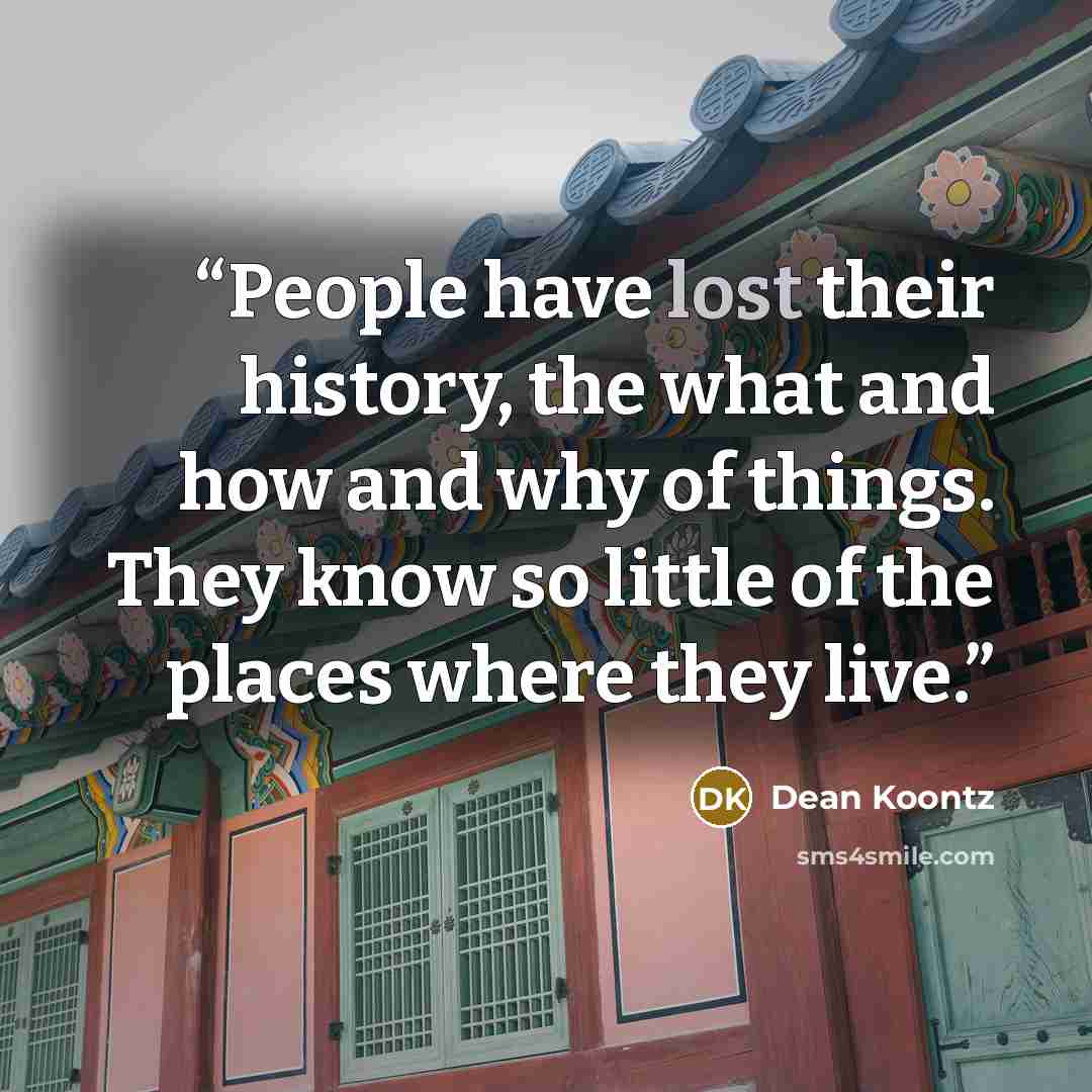 “People have lost their history, the what and how and why of things. They know so little of the places where they live.” quote by Dean Koontz