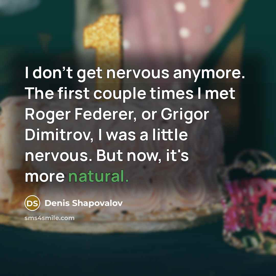 “I don't get nervous anymore. The first couple times I met Roger Federer, or Grigor Dimitrov, I was a little nervous. But now, it's more natural.” quote by Denis Shapovalov