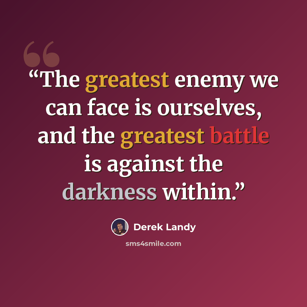 “The greatest enemy we can face is ourselves, and the greatest battle is against the darkness within.” quote by Derek Landy