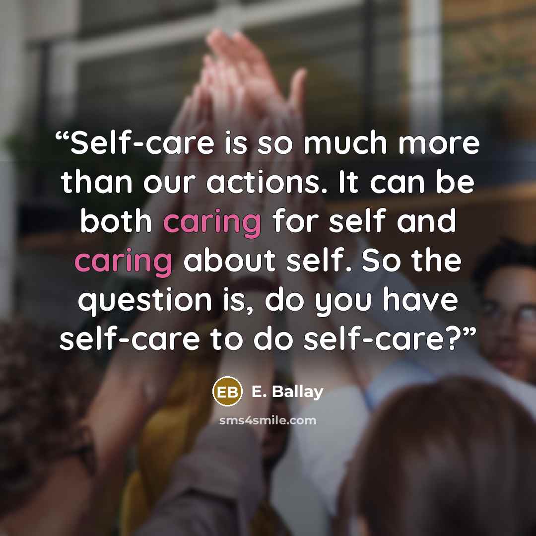 “Self-care is so much more than our actions. It can be both caring for self and caring about self. So the question is, do you have self-care to do self-care?” quote by E. Ballay