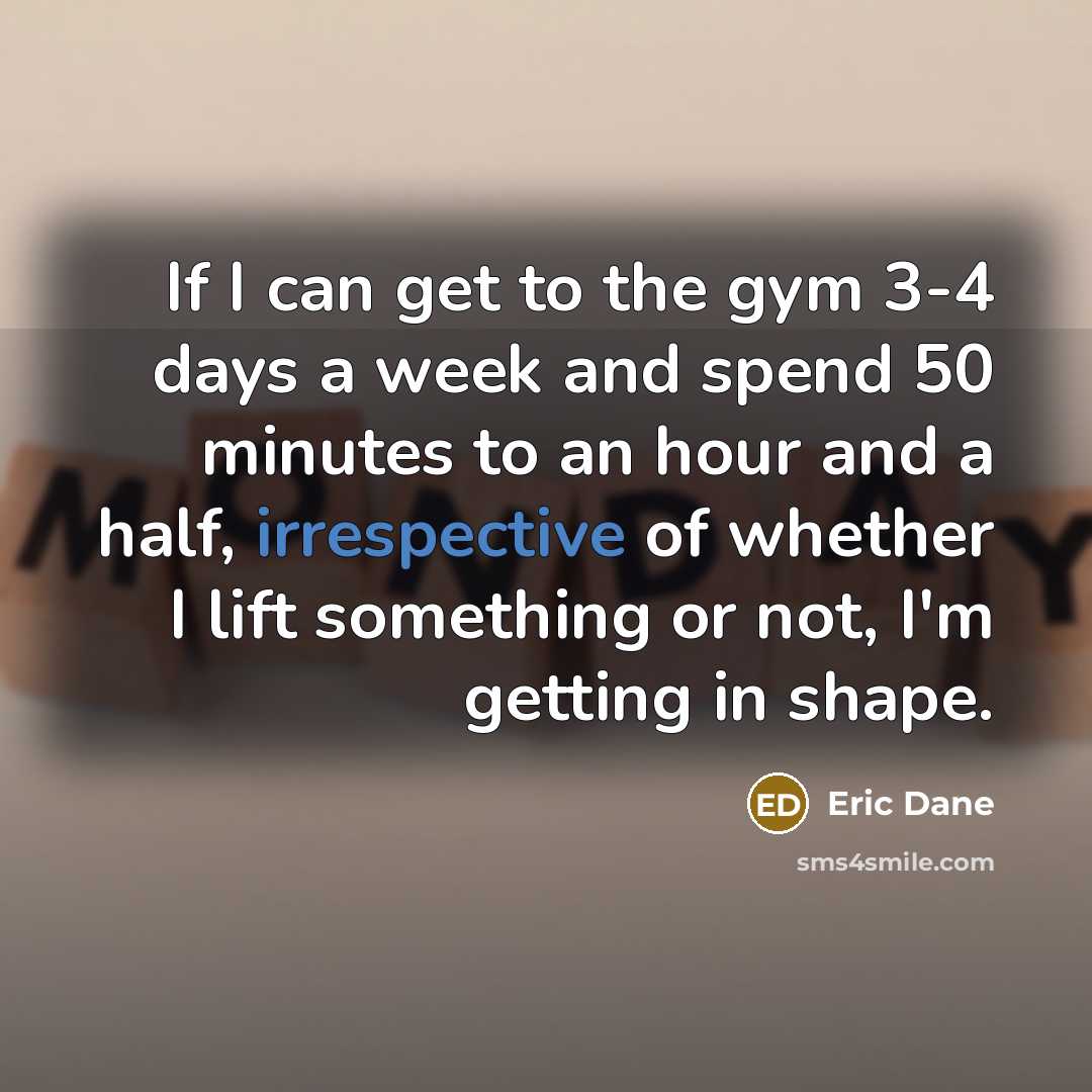 “If I can get to the gym 3-4 days a week and spend 50 minutes to an hour and a half, irrespective of whether I lift something or not, I'm getting in shape.” quote by Eric Dane