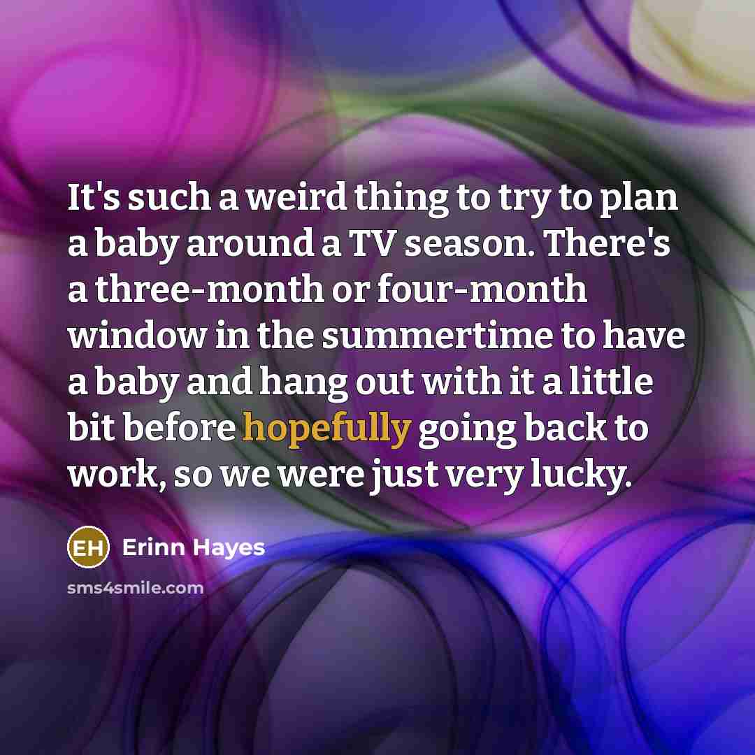 “It's such a weird thing to try to plan a baby around a TV season. There's a three-month or four-month window in the summertime to have a baby and hang out with it a little bit before hopefully going back to work, so we were just very lucky.” quote by Erinn Hayes