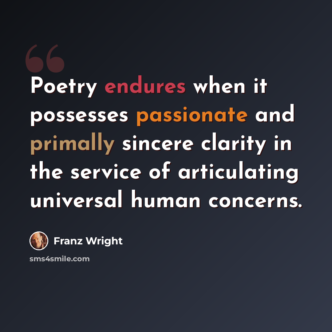 “Poetry endures when it possesses passionate and primally sincere clarity in the service of articulating universal human concerns.” quote by Franz Wright