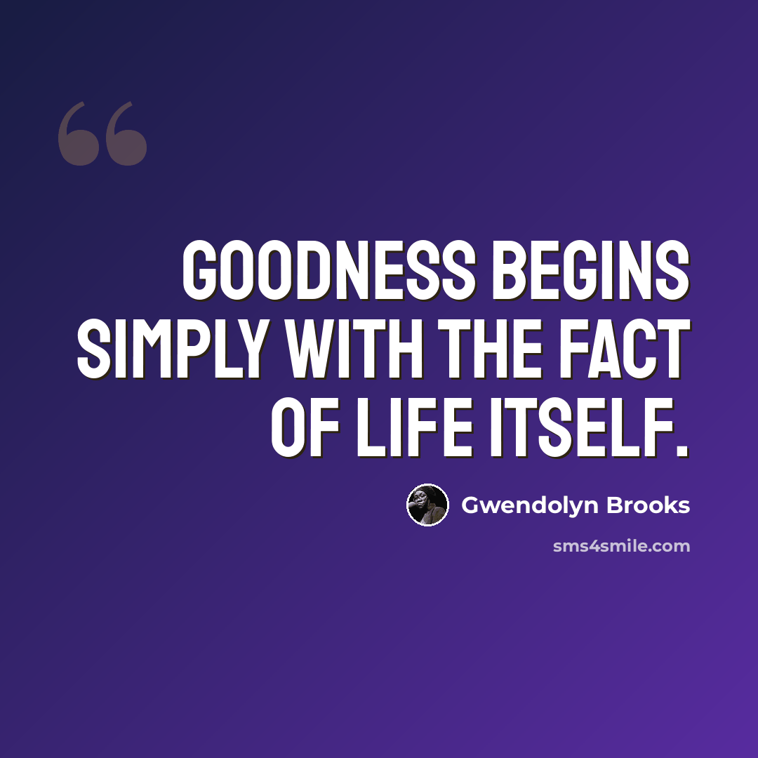 “Goodness begins simply with the fact of life itself.” quote by Gwendolyn Brooks