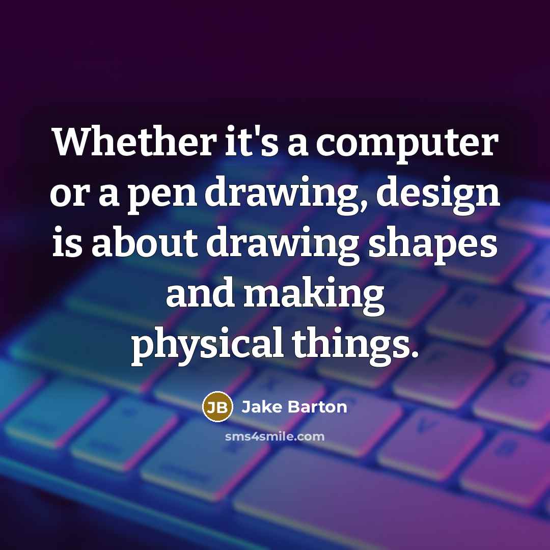 “Whether it's a computer or a pen drawing, design is about drawing shapes and making physical things.” quote by Jake Barton