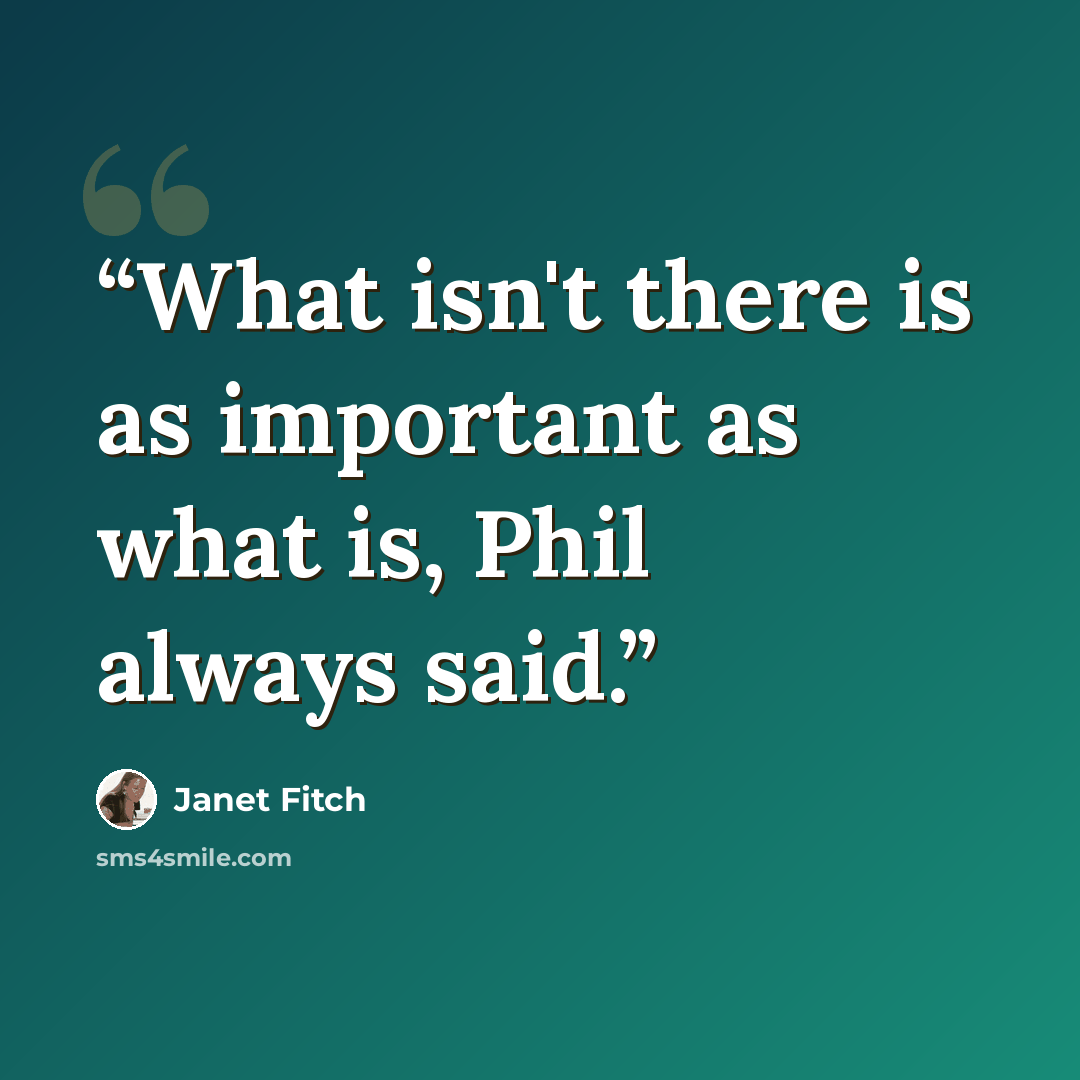 “What isn't there is as important as what is, Phil always said.” quote by Janet Fitch