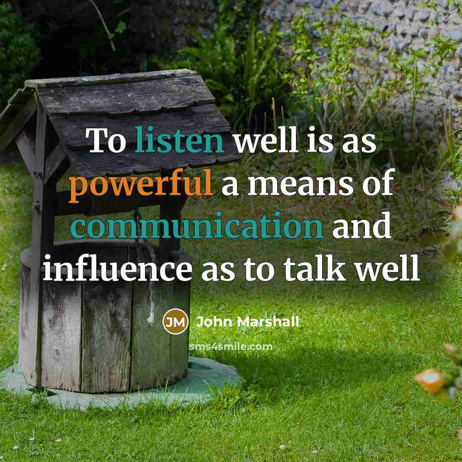 “To listen well is as powerful a means of communication and influence as to talk well” quote by John Marshall