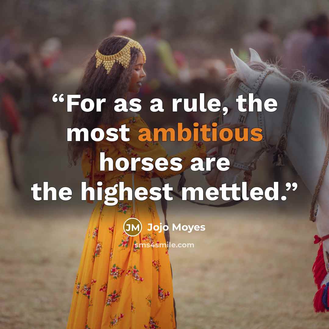 “For as a rule, the most ambitious horses are the highest mettled.” quote by Jojo Moyes