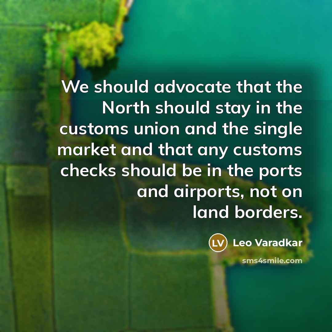 “We should advocate that the North should stay in the customs union and the single market and that any customs checks should be in the ports and airports, not on land borders.” quote by Leo Varadkar