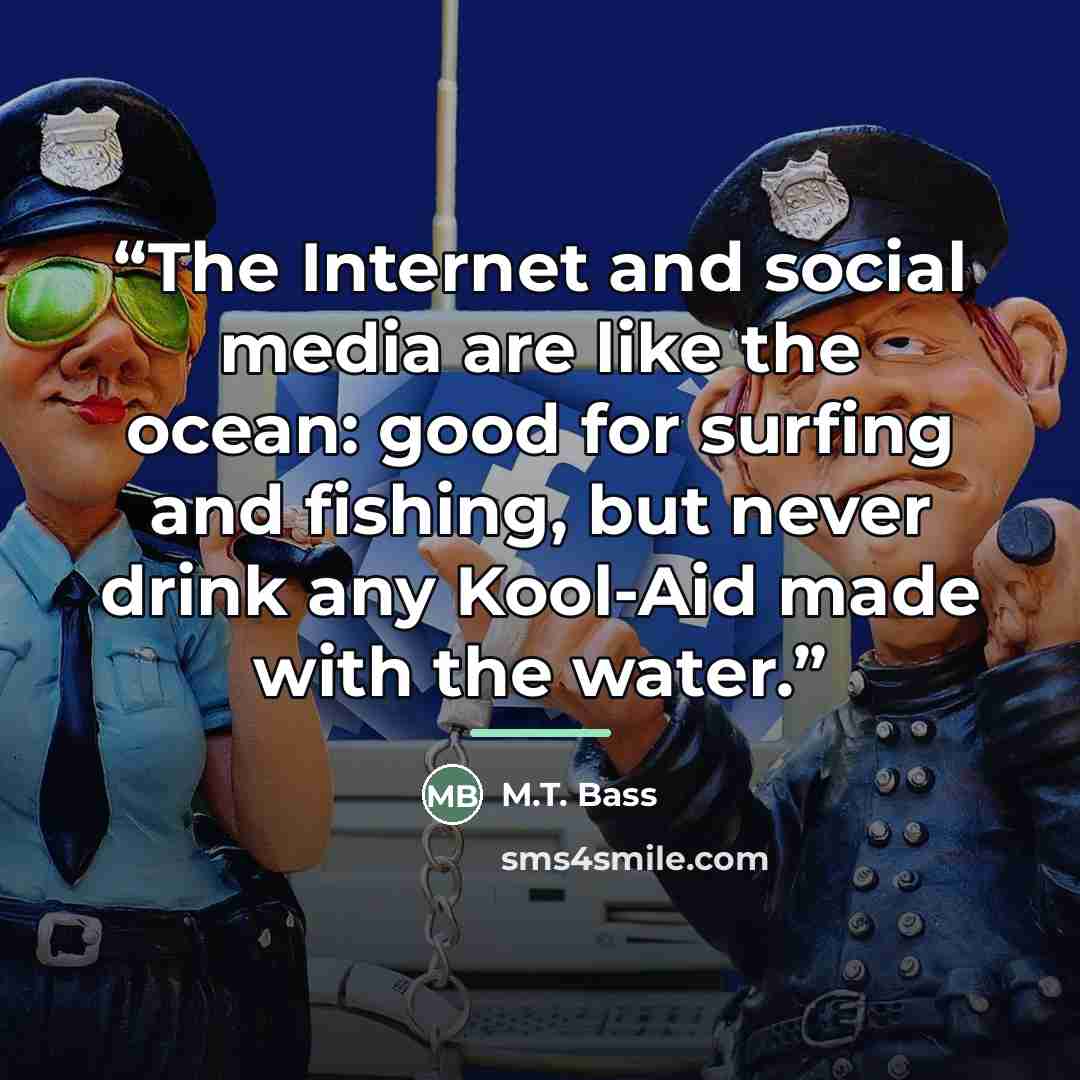 “The Internet and social media are like the ocean: good for surfing and fishing, but never drink any Kool-Aid made with the water.” quote by M.T. Bass