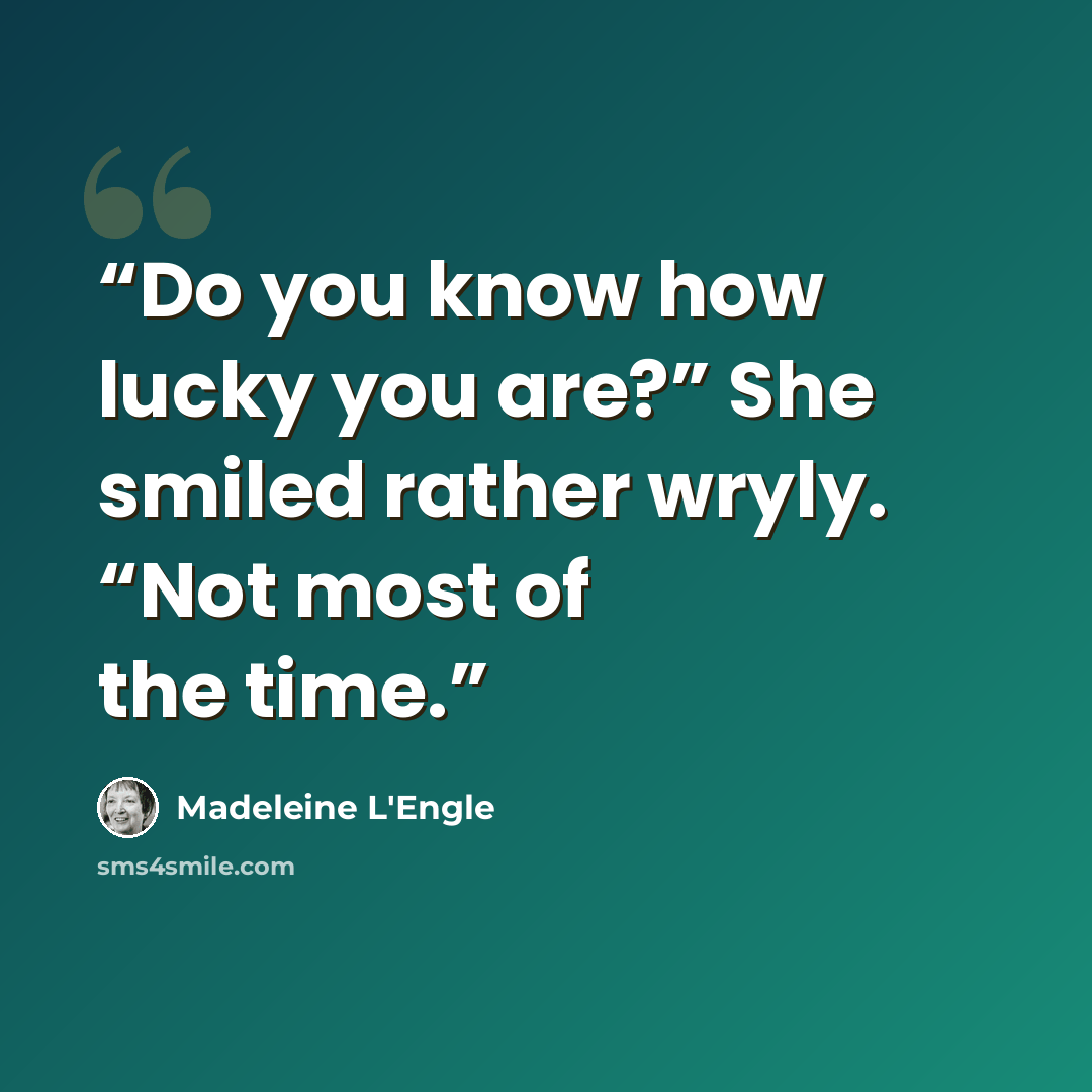 “Do you know how lucky you are?” She smiled rather wryly. “Not most of the time.” quote by Madeleine L'Engle