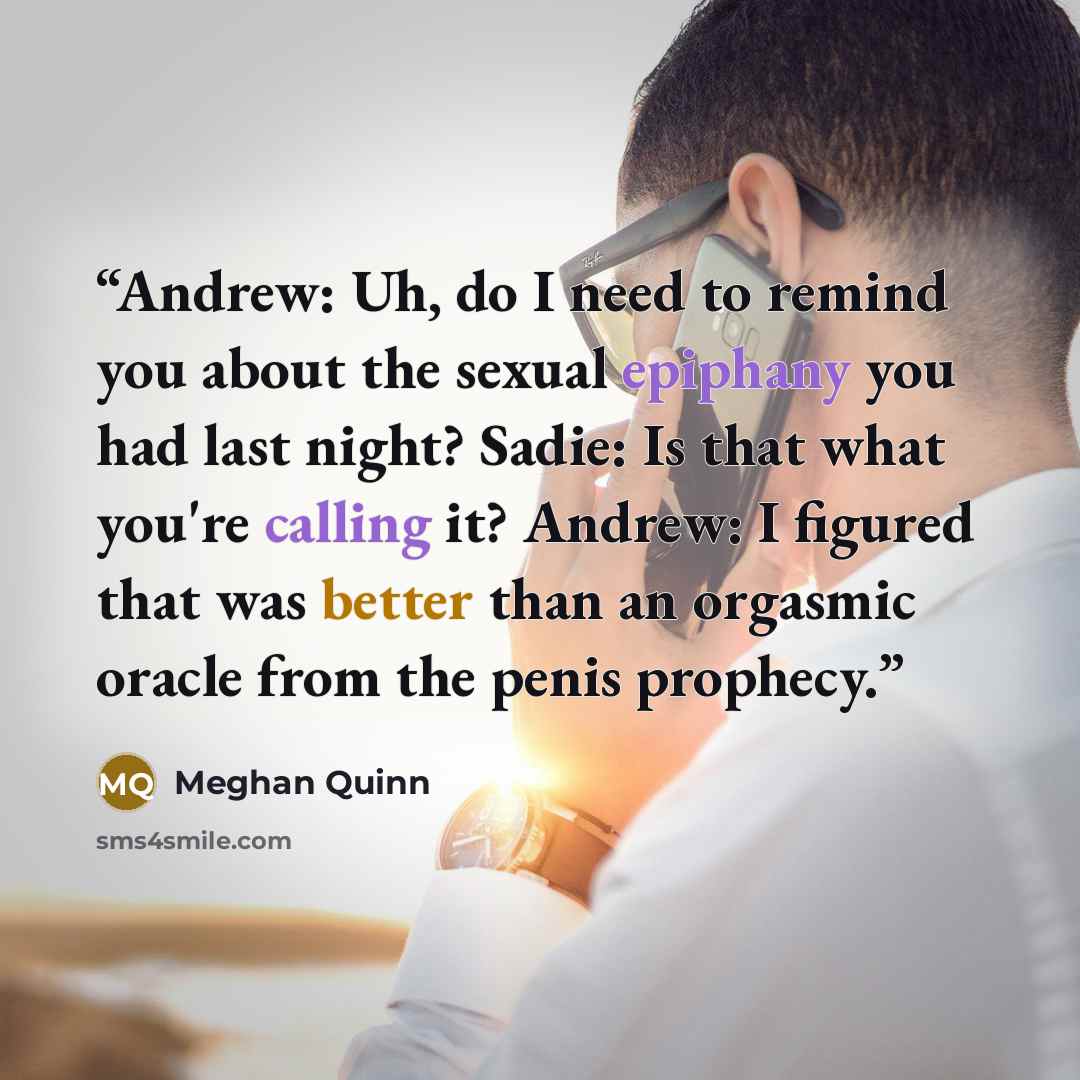“Andrew: Uh, do I need to remind you about the sexual epiphany you had last night? Sadie: Is that what you're calling it? Andrew: I figured that was better than an orgasmic oracle from the penis prophecy.” quote by Meghan Quinn