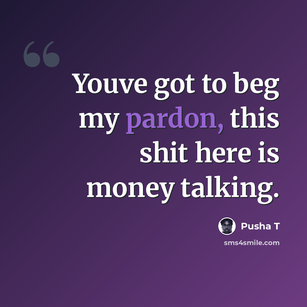 “Youve got to beg my pardon, this shit here is money talking.” quote by Pusha T