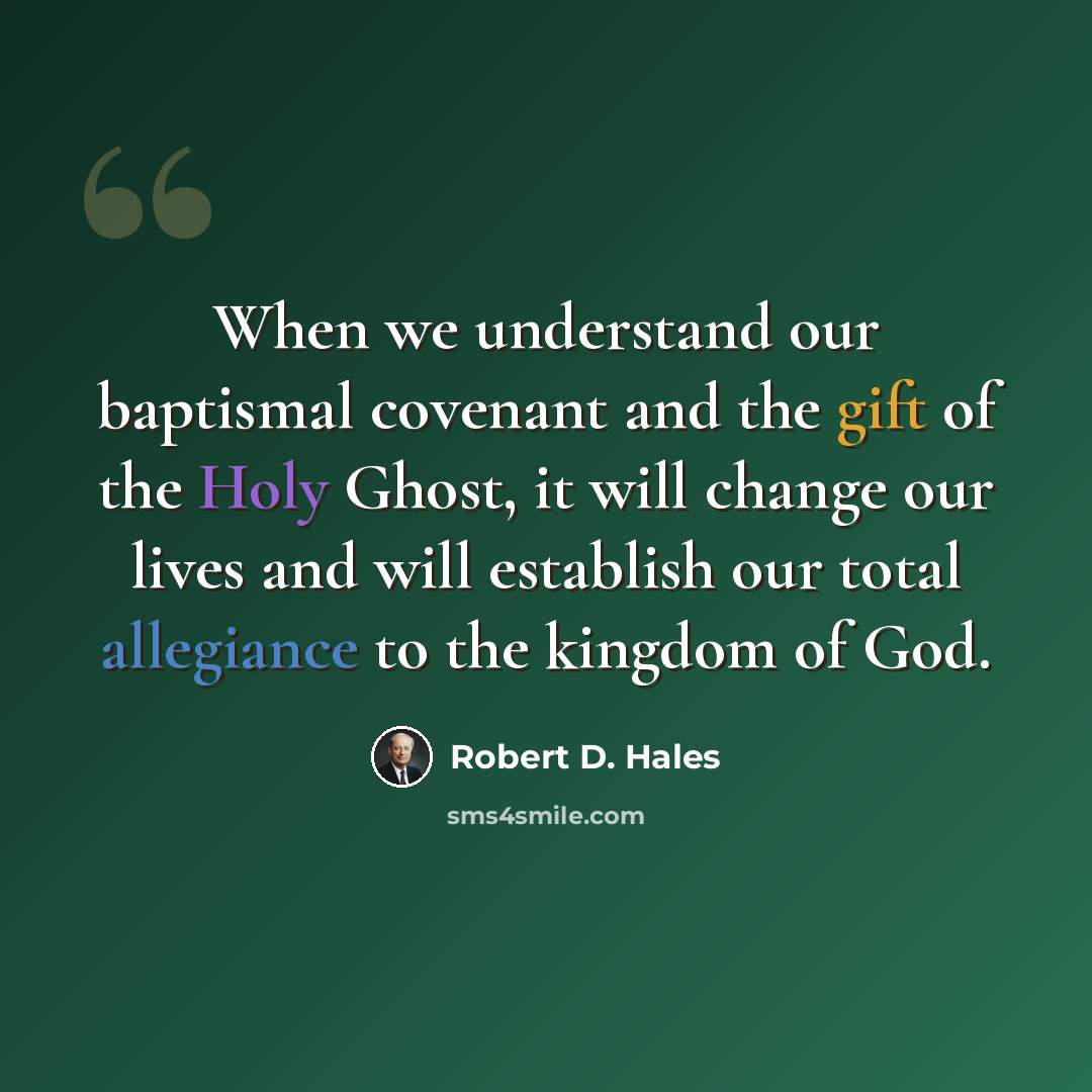 “When we understand our baptismal covenant and the gift of the Holy Ghost, it will change our lives and will establish our total allegiance to the kingdom of God.” quote by Robert D. Hales