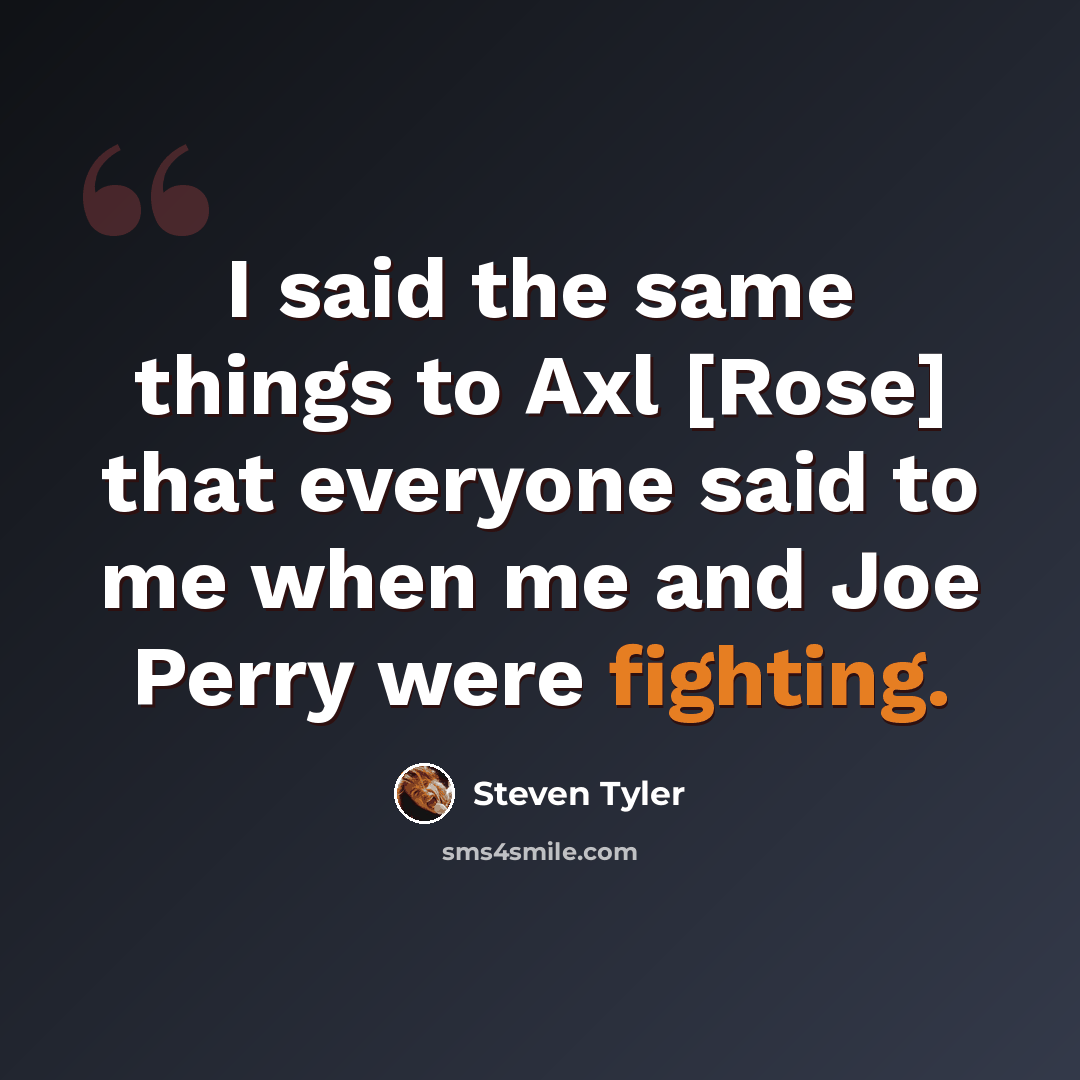 “I said the same things to Axl [Rose] that everyone said to me when me and Joe Perry were fighting.” quote by Steven Tyler