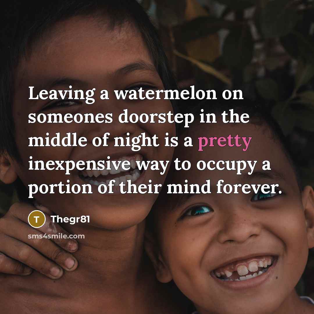 “Leaving a watermelon on someones doorstep in the middle of night is a pretty inexpensive way to occupy a portion of their mind forever.” quote by Thegr81