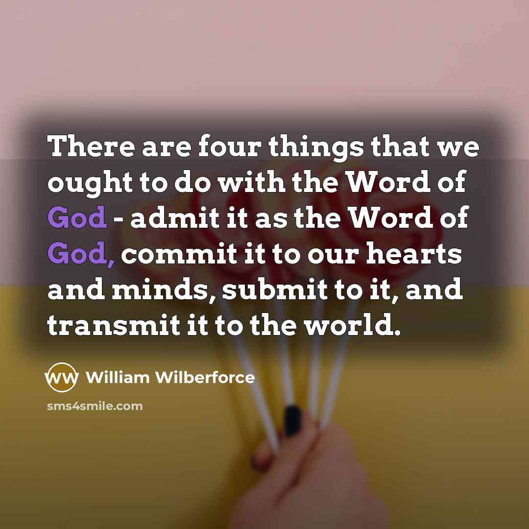 “There are four things that we ought to do with the Word of God - admit it as the Word of God, commit it to our hearts and minds, submit to it, and transmit it to the world.” quote by William Wilberforce