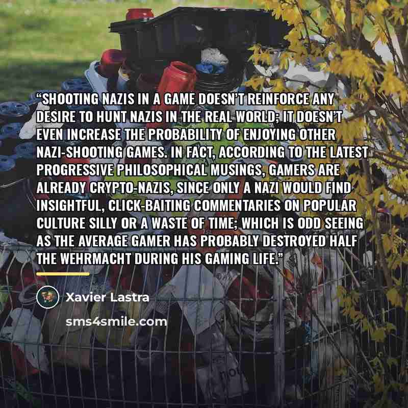 “Shooting Nazis in a game doesn’t reinforce any desire to hunt Nazis in the real world; it doesn’t even increase the probability of enjoying other Nazi-shooting games. In fact, according to the latest progressive philosophical musings, gamers are already crypto-Nazis, since only a Nazi would find…” quote by Xavier Lastra