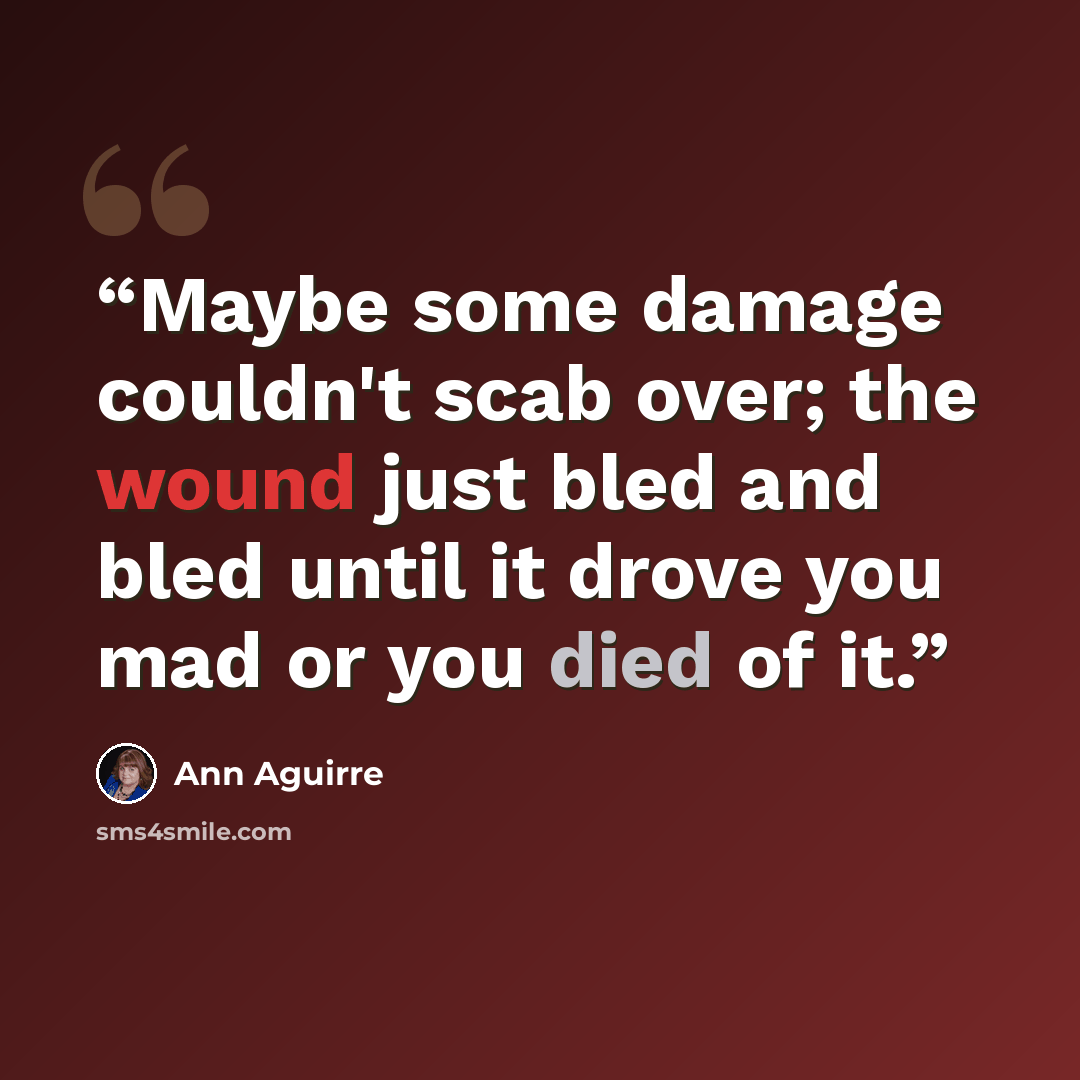 “Maybe some damage couldn't scab over; the wound just bled and bled until it drove you mad or you died of it.” quote by Ann Aguirre