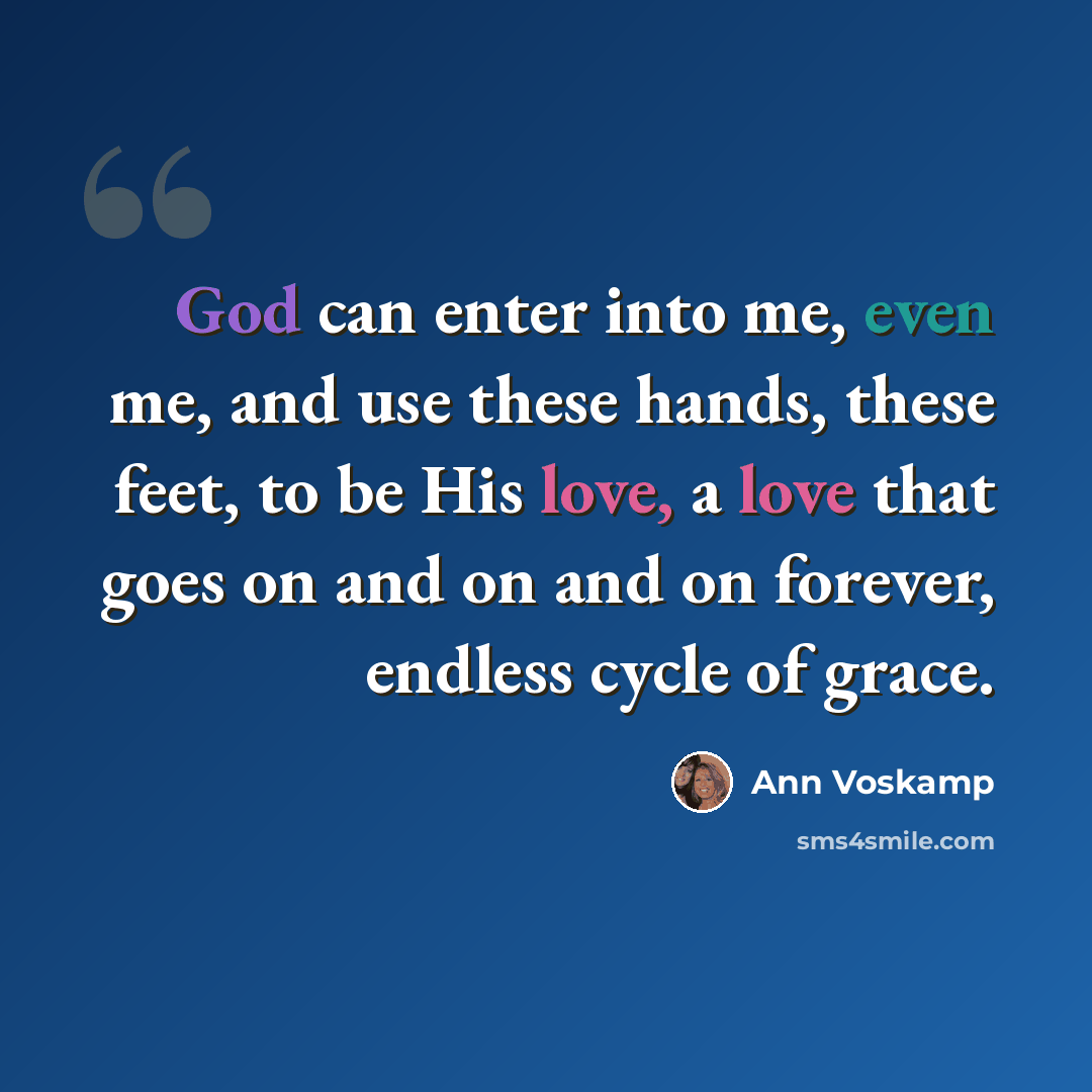“God can enter into me, even me, and use these hands, these feet, to be His love, a love that goes on and on and on forever, endless cycle of grace.” quote by Ann Voskamp