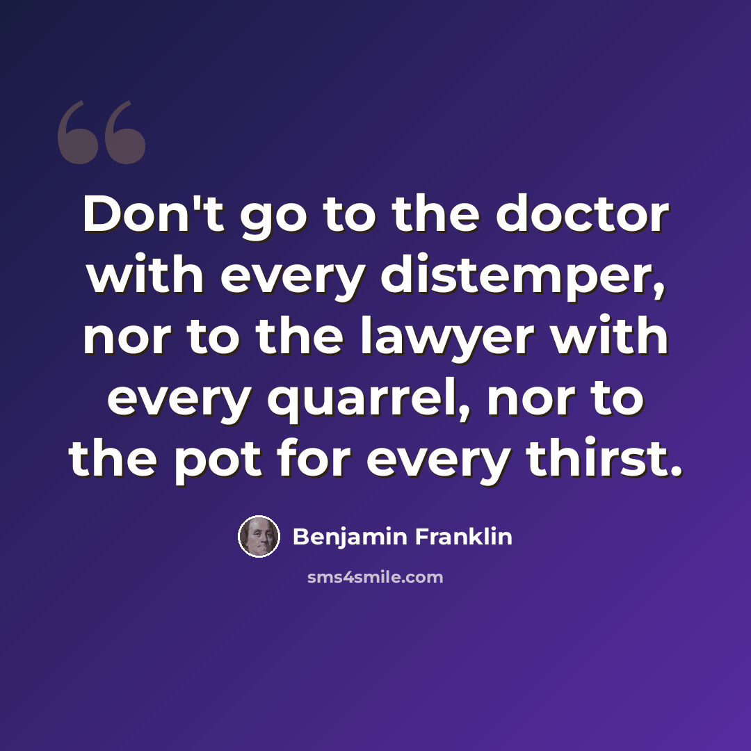 “Don't go to the doctor with every distemper, nor to the lawyer with every quarrel, nor to the pot for every thirst.” quote by Benjamin Franklin