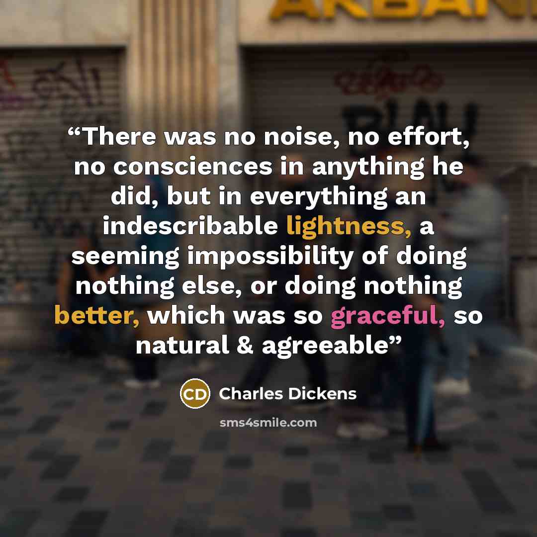 “There was no noise, no effort, no consciences in anything he did, but in everything an indescribable lightness, a seeming impossibility of doing nothing else, or doing nothing better, which was so graceful, so natural & agreeable” quote by Charles Dickens