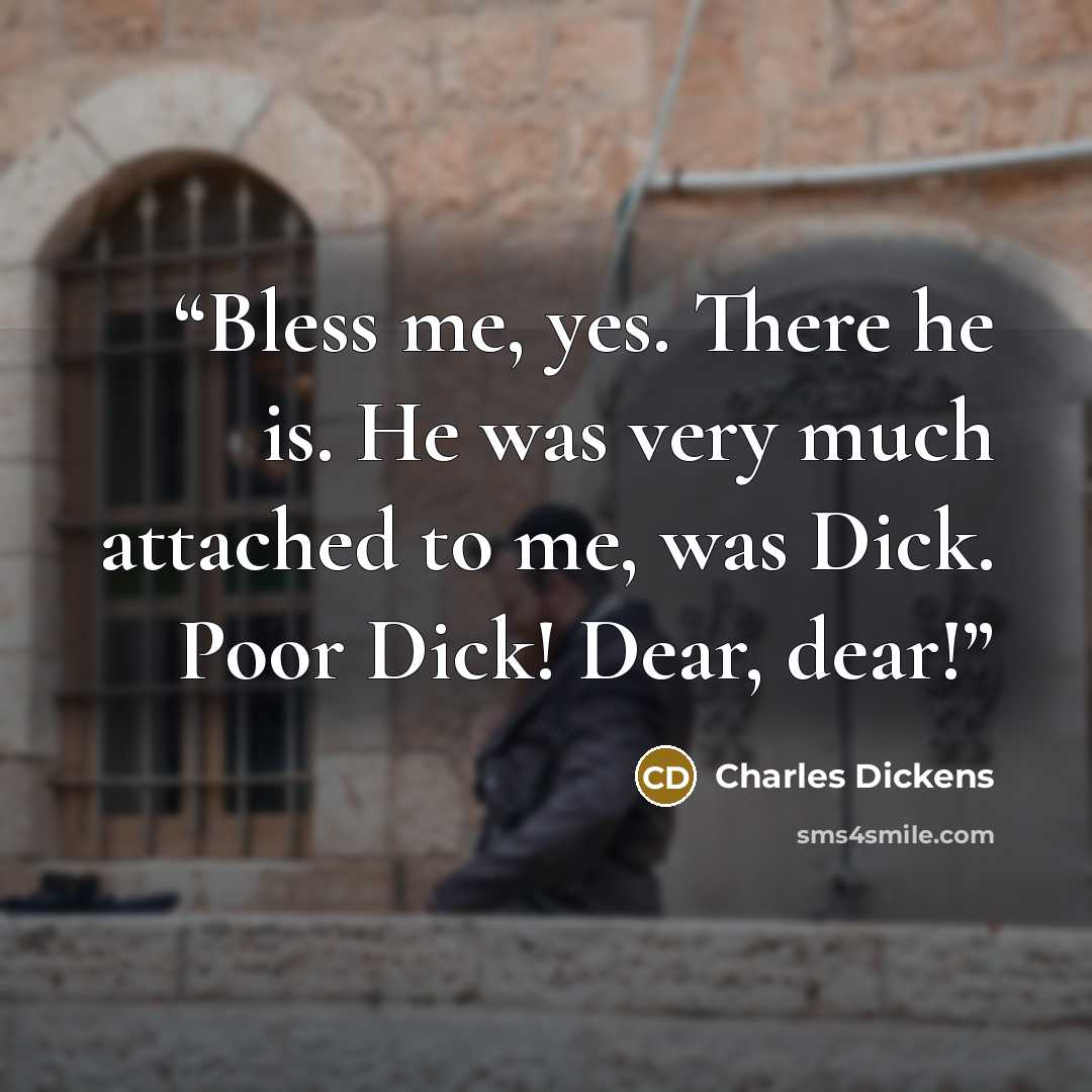 “Bless me, yes. There he is. He was very much attached to me, was Dick. Poor Dick! Dear, dear!” quote by Charles Dickens