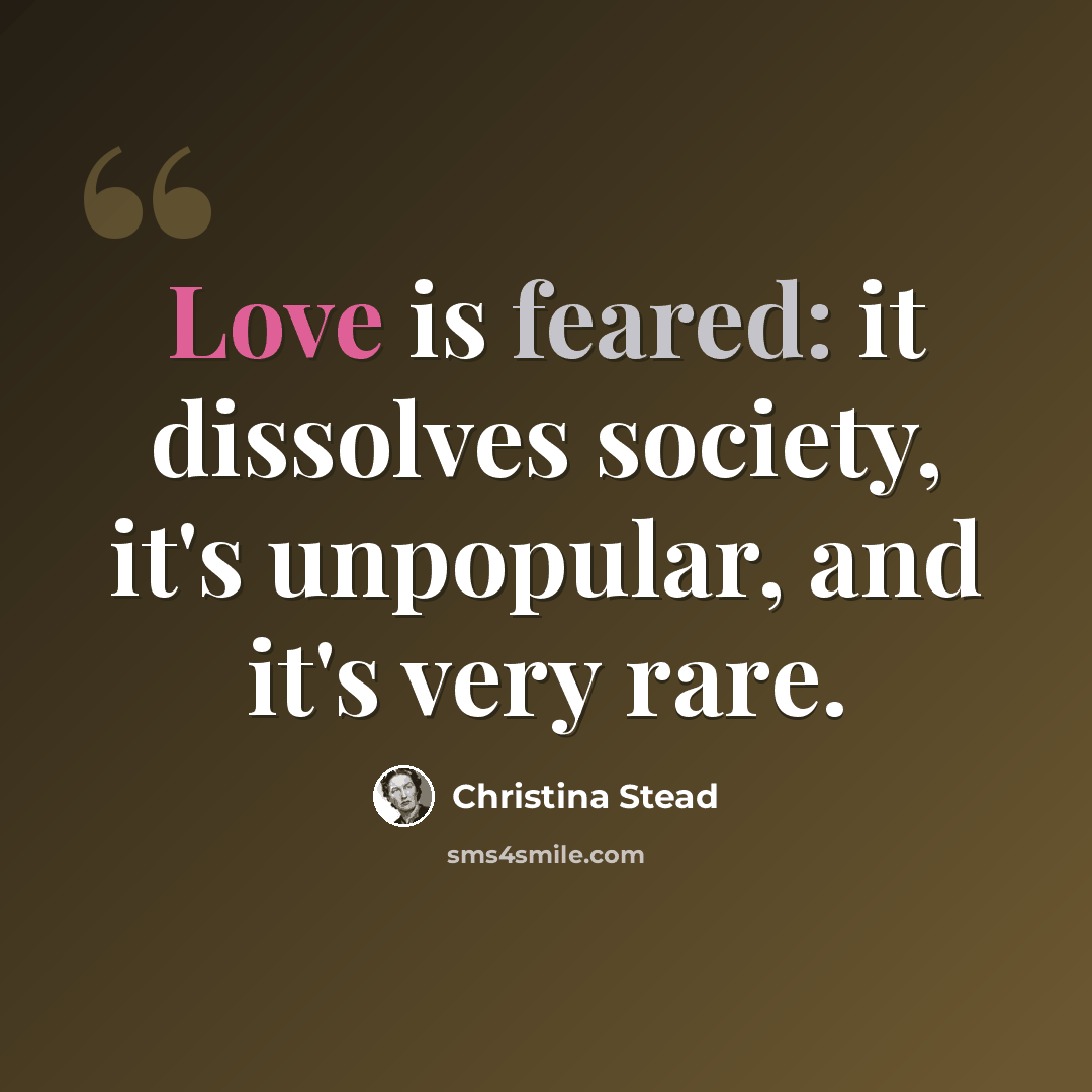 “Love is feared: it dissolves society, it's unpopular, and it's very rare.” quote by Christina Stead