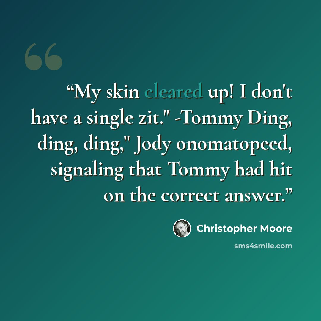 “My skin cleared up! I don't have a single zit." -Tommy Ding, ding, ding," Jody onomatopeed, signaling that Tommy had hit on the correct answer.” quote by Christopher Moore