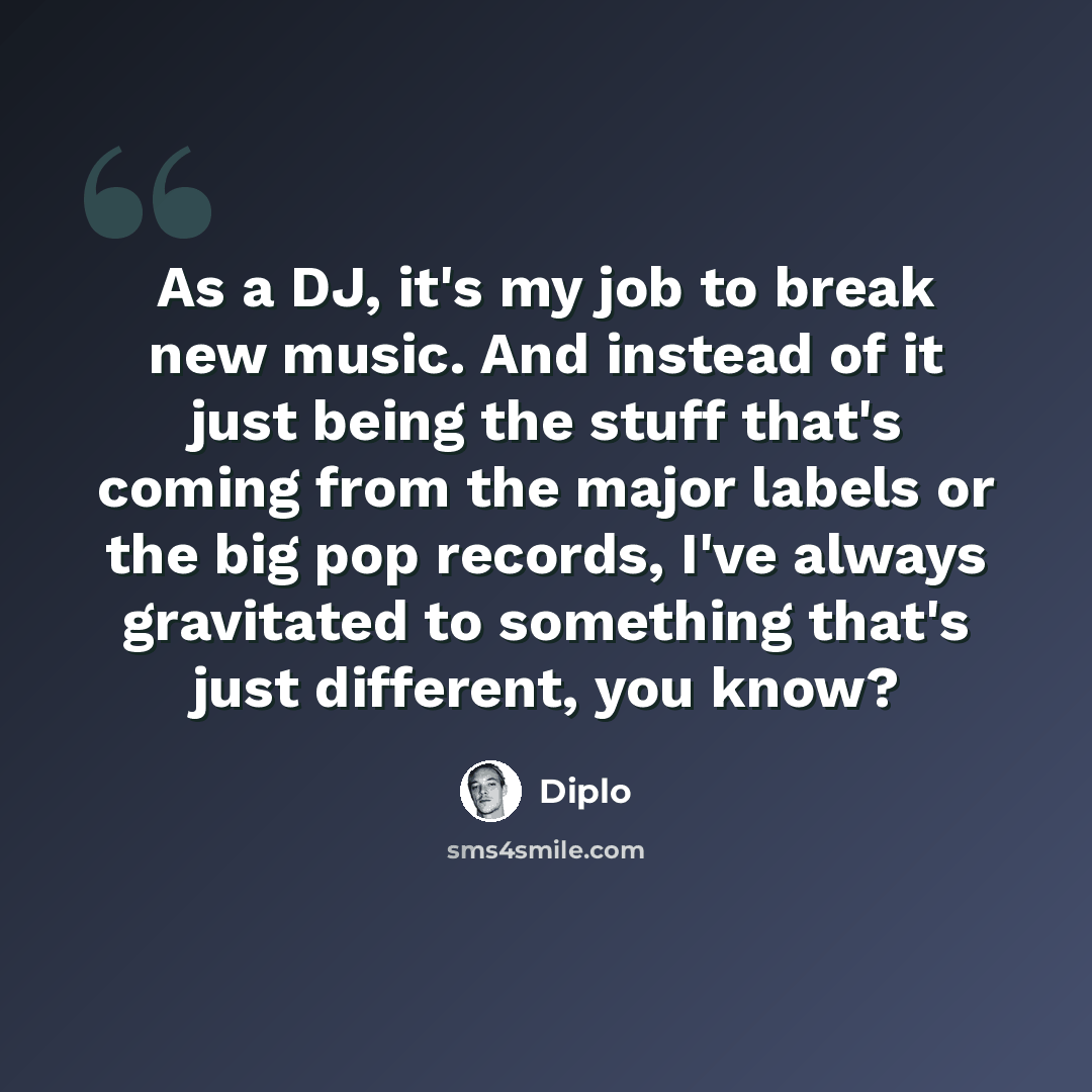 “As a DJ, it's my job to break new music. And instead of it just being the stuff that's coming from the major labels or the big pop records, I've always gravitated to something that's just different, you know?” quote by Diplo