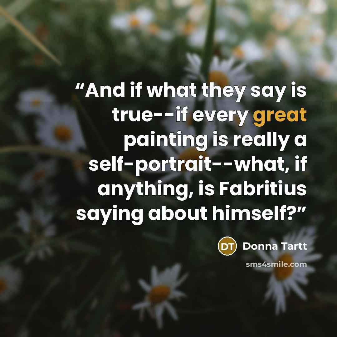 “And if what they say is true--if every great painting is really a self-portrait--what, if anything, is Fabritius saying about himself?” quote by Donna Tartt