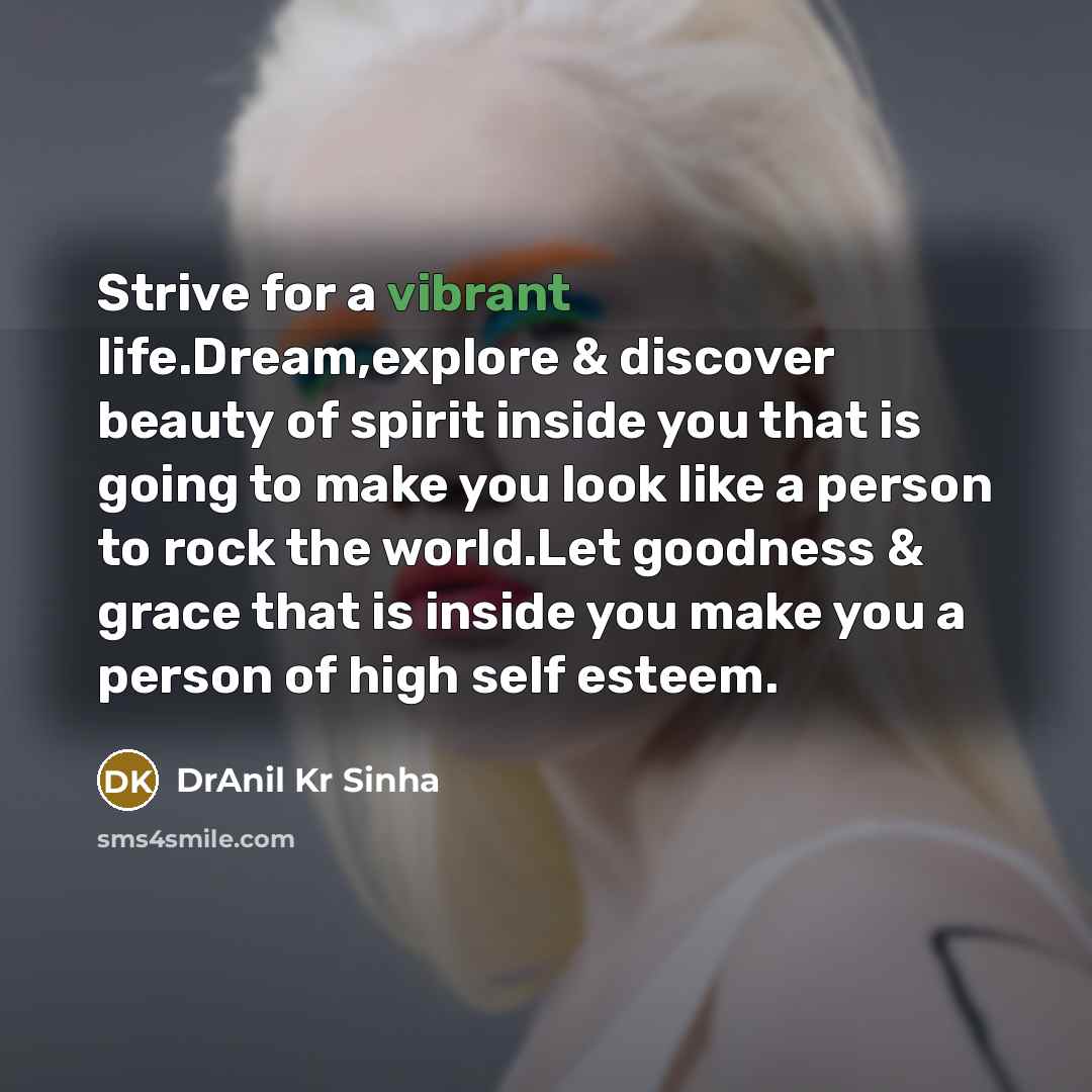 “Strive for a vibrant life.Dream,explore & discover beauty of spirit inside you that is going to make you look like a person to rock the world.Let goodness & grace that is inside you make you a person of high self esteem.” quote by DrAnil Kr Sinha
