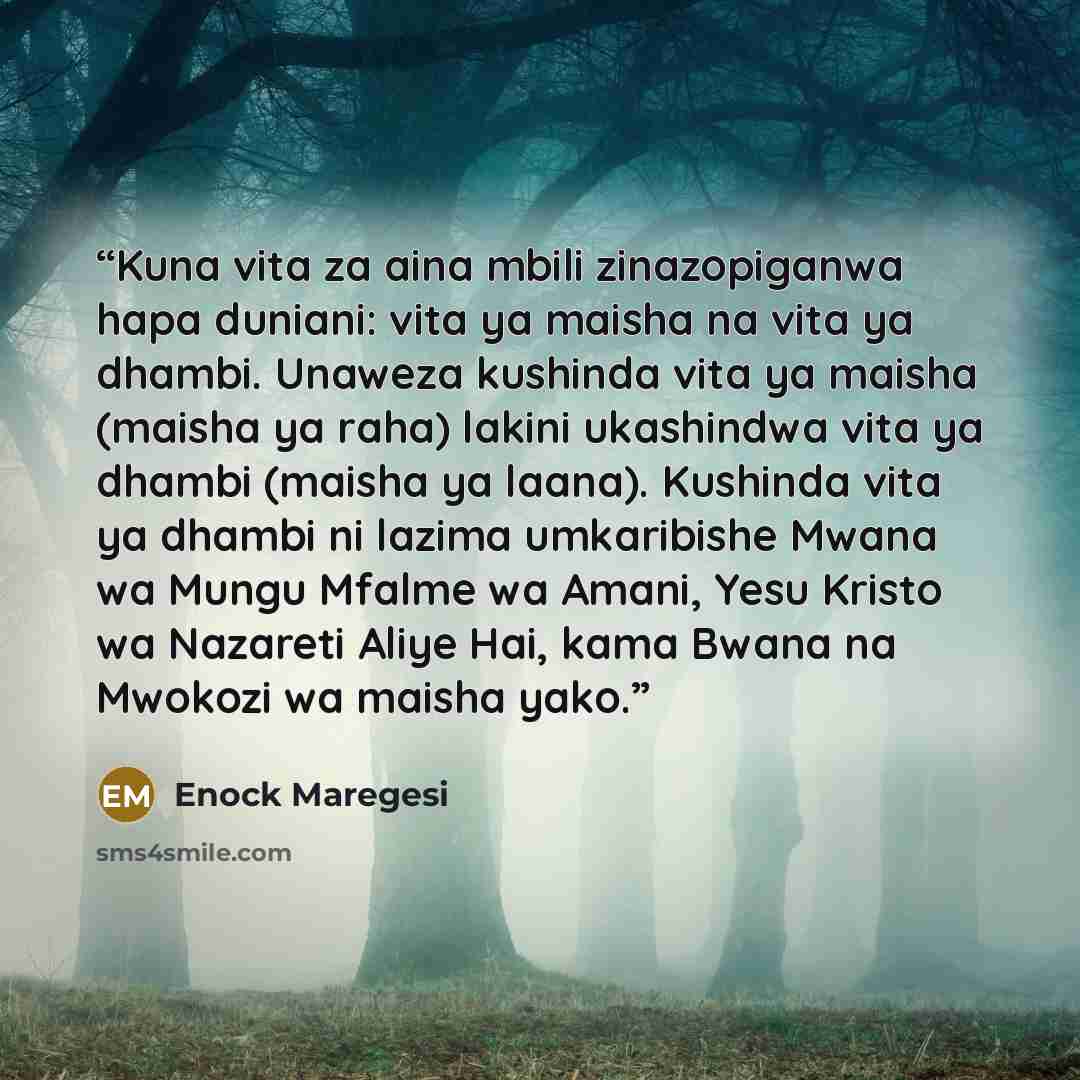 “Kuna vita za aina mbili zinazopiganwa hapa duniani: vita ya maisha na vita ya dhambi. Unaweza kushinda vita ya maisha (maisha ya raha) lakini ukashindwa vita ya dhambi (maisha ya laana). Kushinda vita ya dhambi ni lazima umkaribishe Mwana wa Mungu Mfalme wa Amani, Yesu Kristo wa Nazareti Aliye…” quote by Enock Maregesi