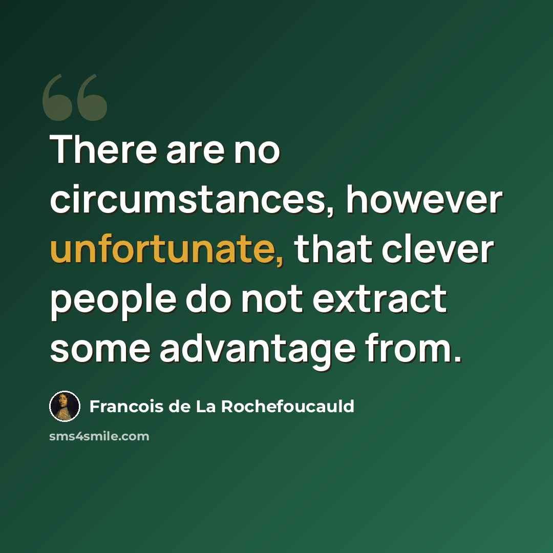 “There are no circumstances, however unfortunate, that clever people do not extract some advantage from.” quote by Francois de La Rochefoucauld
