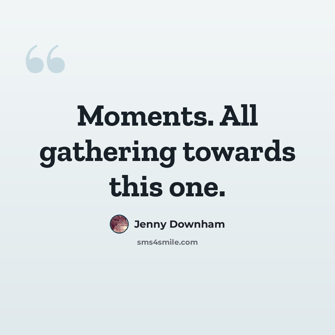 “Moments. All gathering towards this one.” quote by Jenny Downham