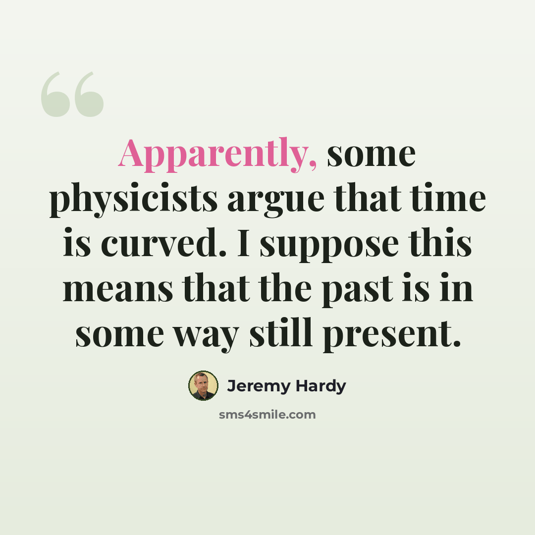 “Apparently, some physicists argue that time is curved. I suppose this means that the past is in some way still present.” quote by Jeremy Hardy