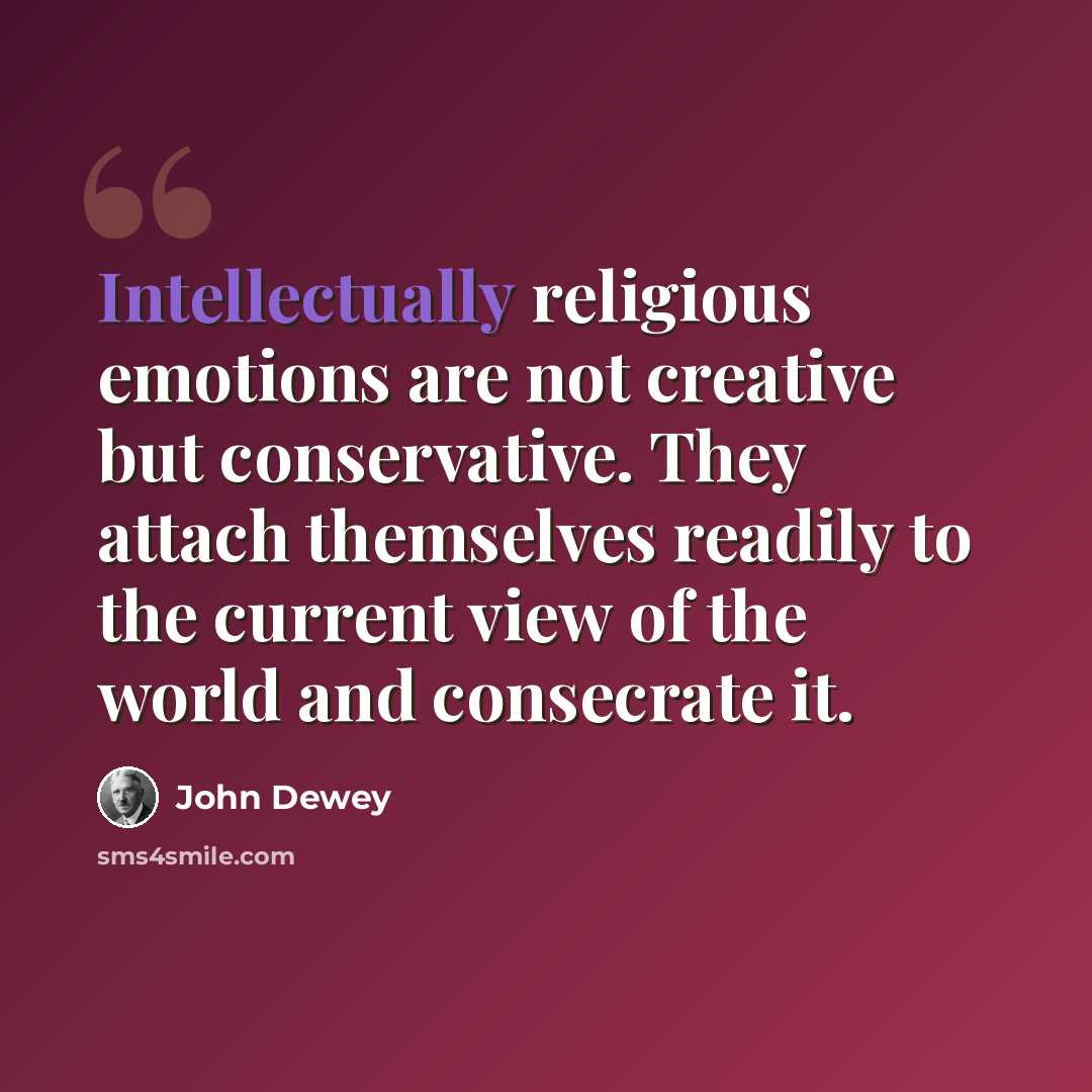 “Intellectually religious emotions are not creative but conservative. They attach themselves readily to the current view of the world and consecrate it.” quote by John Dewey