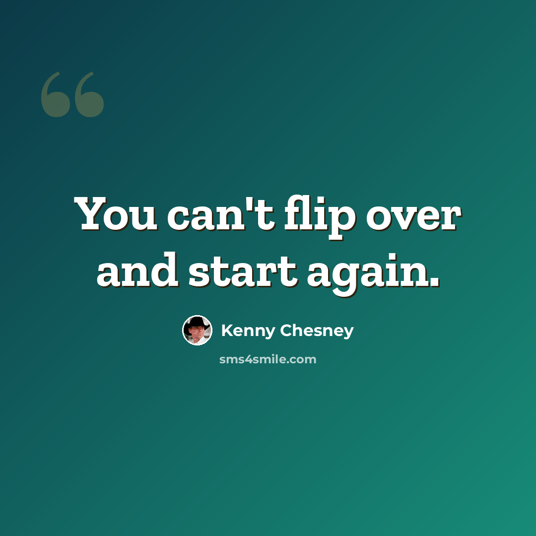 “You can't flip over and start again.” quote by Kenny Chesney