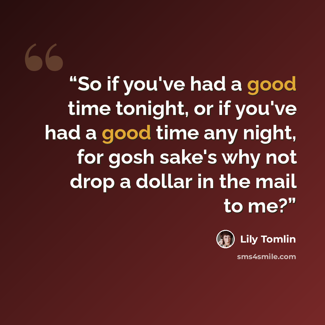 “So if you've had a good time tonight, or if you've had a good time any night, for gosh sake's why not drop a dollar in the mail to me?” quote by Lily Tomlin