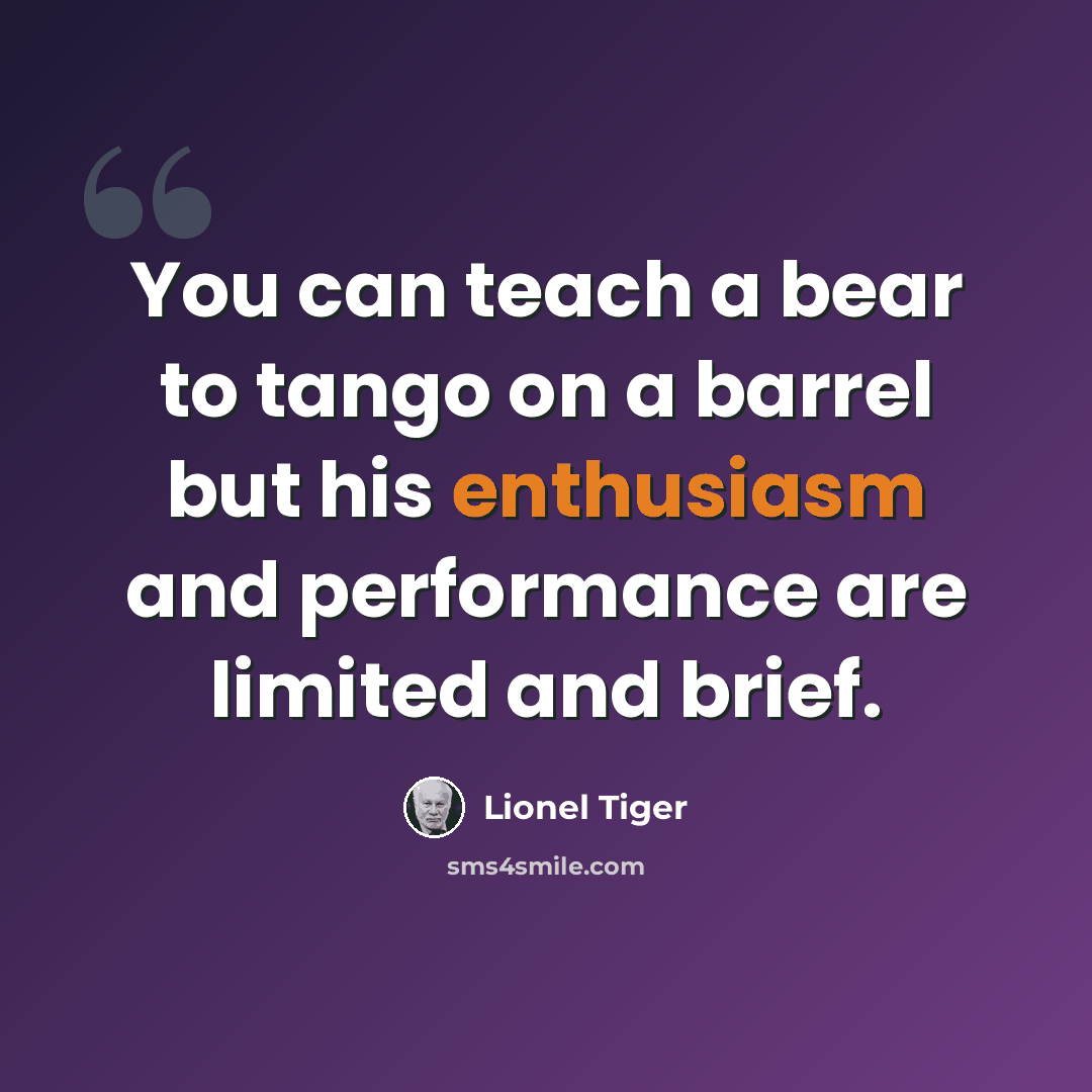 “You can teach a bear to tango on a barrel but his enthusiasm and performance are limited and brief.” quote by Lionel Tiger