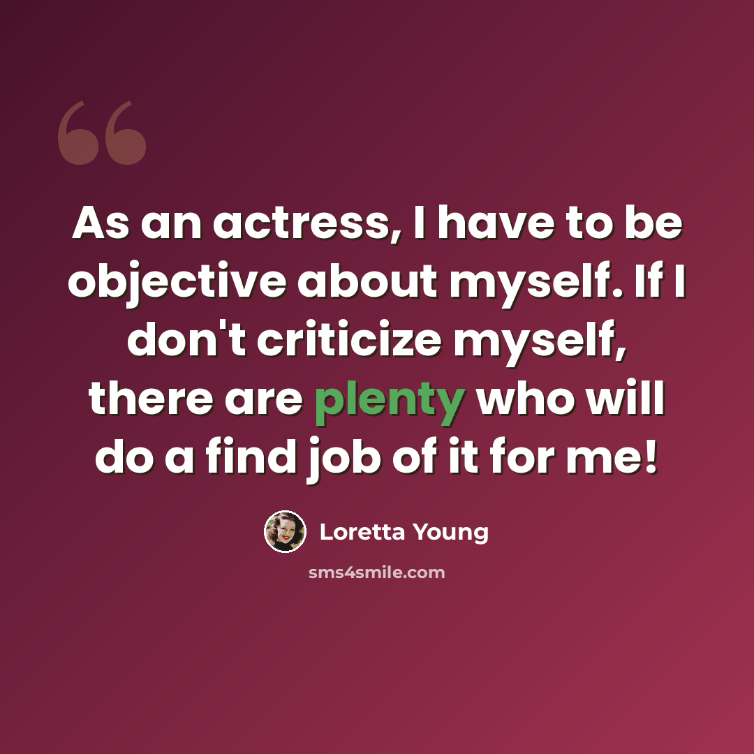 “As an actress, I have to be objective about myself. If I don't criticize myself, there are plenty who will do a find job of it for me!” quote by Loretta Young