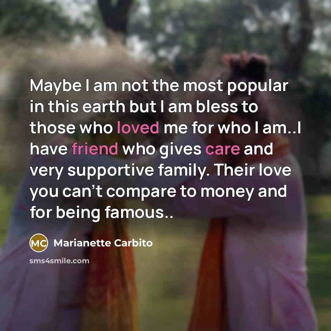 “Maybe I am not the most popular in this earth but I am bless to those who loved me for who I am..I have friend who gives care and very supportive family. Their love you can't compare to money and for being famous..” quote by Marianette Carbito