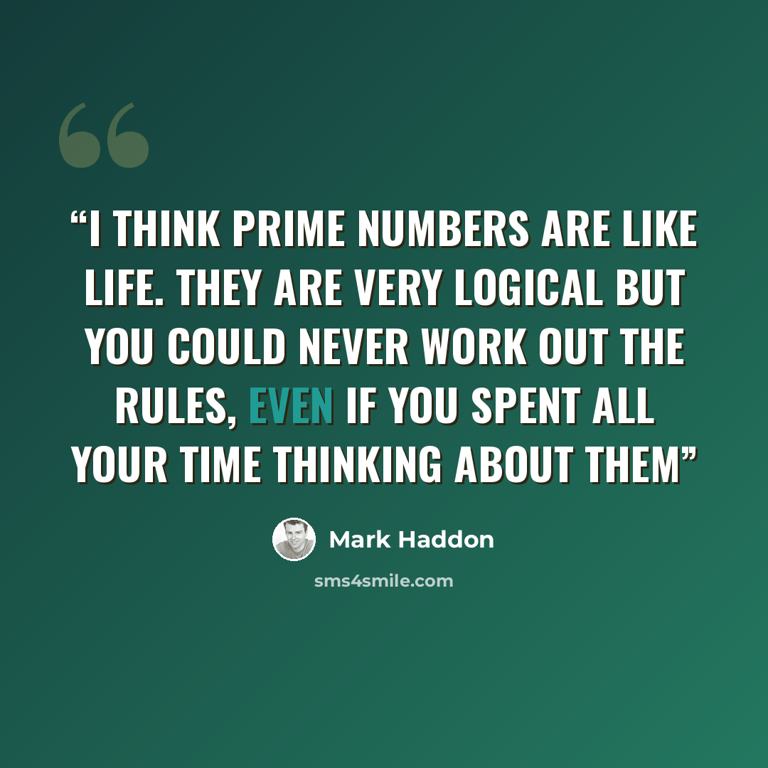 “I think prime numbers are like life. They are very logical but you could never work out the rules, even if you spent all your time thinking about them” quote by Mark Haddon