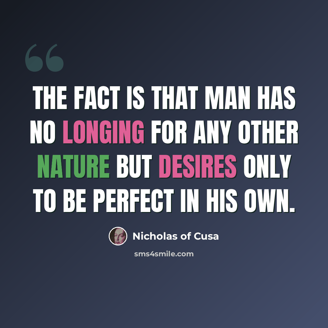 “The fact is that man has no longing for any other nature but desires only to be perfect in his own.” quote by Nicholas of Cusa