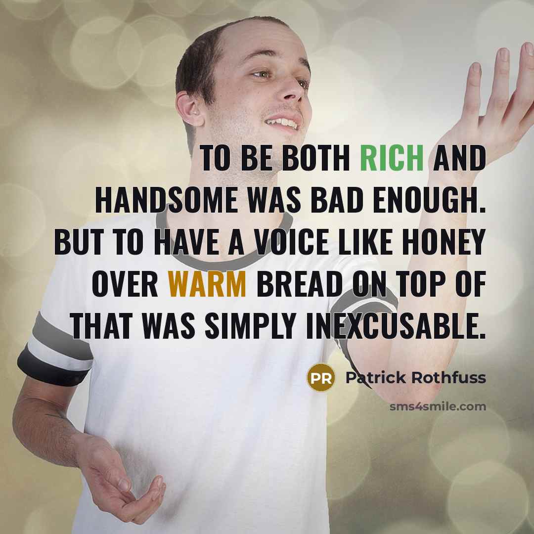 “To be both rich and handsome was bad enough. But to have a voice like honey over warm bread on top of that was simply inexcusable.” quote by Patrick Rothfuss