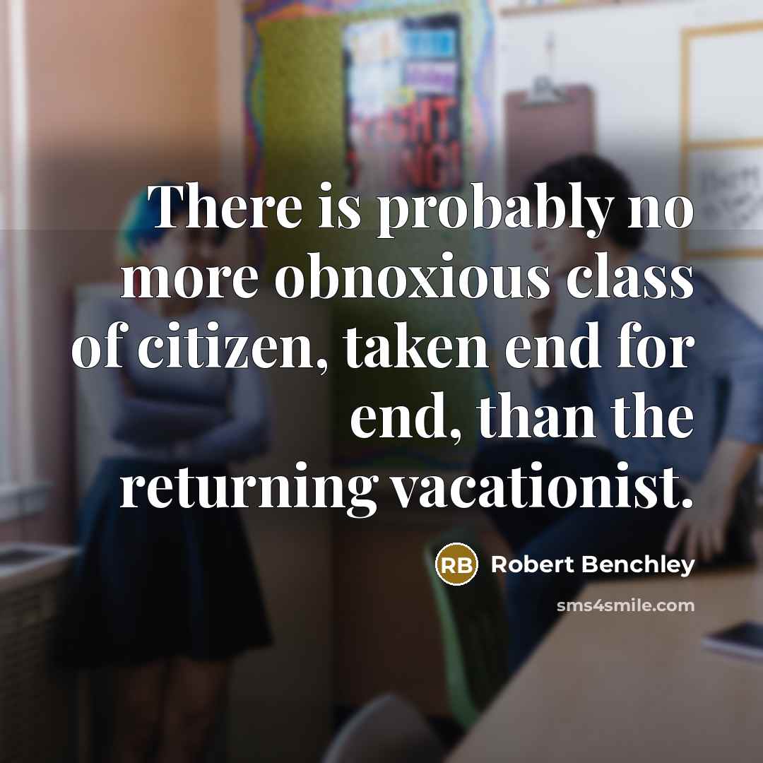 “There is probably no more obnoxious class of citizen, taken end for end, than the returning vacationist.” quote by Robert Benchley