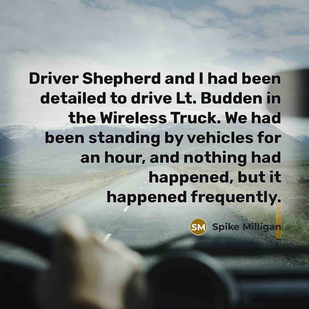 “Driver Shepherd and I had been detailed to drive Lt. Budden in the Wireless Truck. We had been standing by vehicles for an hour, and nothing had happened, but it happened frequently.” quote by Spike Milligan